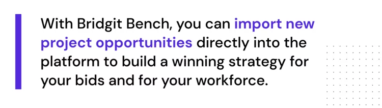 "With Bridgit Bench, you can import new project opportunities directly into the platform to build a winning strategy for your bids and for your workforce."